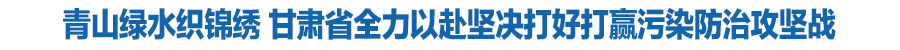 青山绿水织锦绣 凯发k8省全力以赴坚决打好打赢污染防治攻坚战